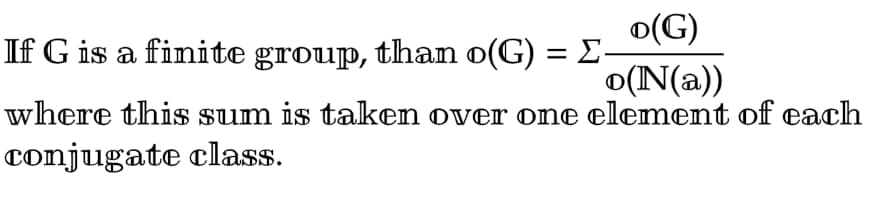 o(G)
If G is a finite group, than o(G) = Σ-
o(N(a))
where this sum is taken over one element of each
conjugate class.