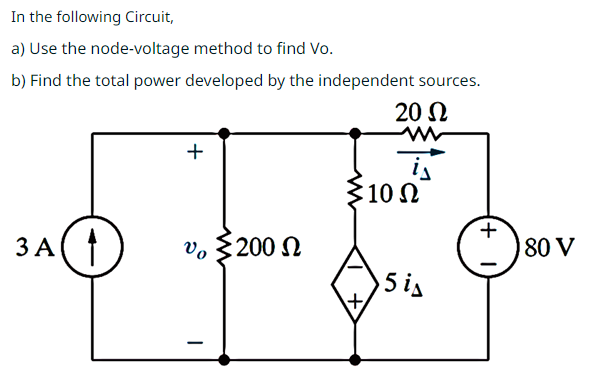 In the following Circuit,
a) Use the node-voltage method to find Vo.
b) Find the total power developed by the independent sources.
20 Ω
3 A
+
Vo
: 200 Ω
: 10 Ω
+
5 i
+
80 V