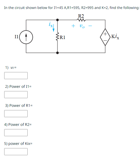 In the circuit shown below for I1=45 A,R1=595, R2=995 and K=2, find the following:
R2
+ vo
11 A
O
1) Vo=
2) Power of I1=
3) Power of R1=
4) Power of R2=
5) power of Kix=
R1
+
Kix