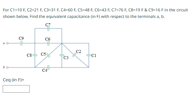 For C1=10 F, C2=21 F, C3=31 F, C4-60 F, C5-48 F, C6-43 F, C7=76 F, C8=19 F & C9=16 F in the circuit
shown below, Find the equivalent capacitance (in F) with respect to the terminals a, b.
a
bo
C9
Ceq (in F)=
C8=
-
C6
C5
X
C2
FC1