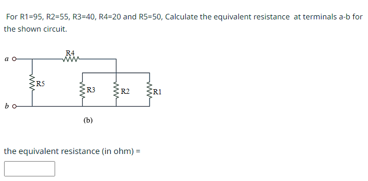 For R1=95, R2=55, R3=40, R4=20 and R5=50, Calculate the equivalent resistance at terminals a-b for
the shown circuit.
www
R5
R4
www
{R3
(b)
R2
the equivalent resistance (in ohm) =
www
RI