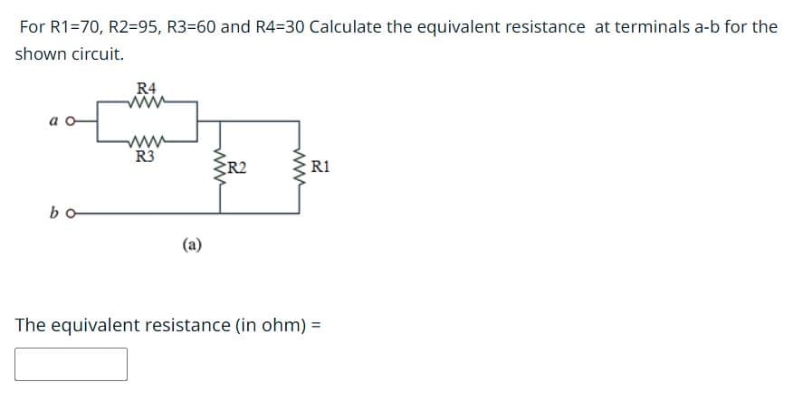 For R1=70, R2=95, R3-60 and R4-30 Calculate the equivalent resistance at terminals a-b for the
shown circuit.
bo
R4
www
R3
(a)
www
R2
R1
The equivalent resistance (in ohm) =