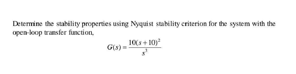 Determine the stability properties using Nyquist stability criterion for the system with the
open-loop transfer function,
10(s+ 10)?
G(s) =
