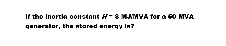 If the inertia constant H= 8 MJ/MVA for a 50 MVA
generator, the stored energy is?
