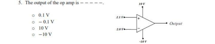 5. The output of the op amp is
o 0.1 V
0 - 0.1 V
o
10 V
0
- 10 V
21 V
2.0 V
10 V
-20 V
Output