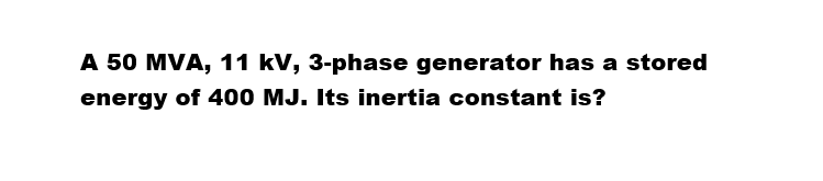 A 50 MVA, 11 kV, 3-phase generator has a stored
energy of 400 MJ. Its inertia constant is?