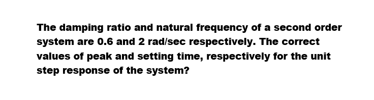 The damping ratio and natural frequency of a second order
system are 0.6 and 2 rad/sec respectively. The correct
values of peak and setting time, respectively for the unit
step response of the system?