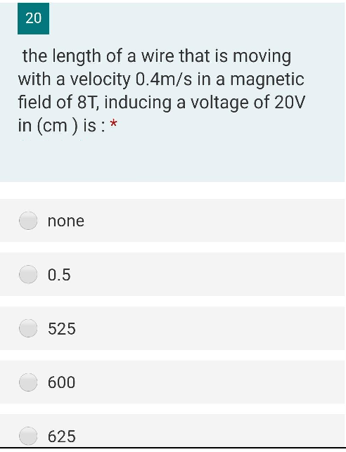20
the length of a wire that is moving
with a velocity 0.4m/s in a magnetic
field of 8T, inducing a voltage of 20V
in (cm) is : *
none
0.5
525
600
625