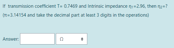 If transmission coefficient T= 0.7469 and Intrinsic impedance n₁=2.96, then n₂=?
(n=3.14154 and take the decimal part at least 3 digits in the operations)
Answer:
2
4