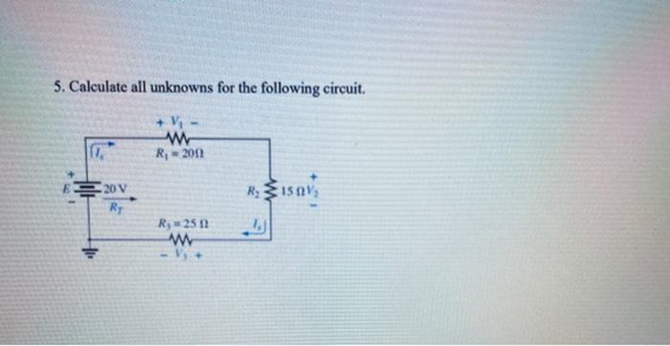 5. Calculate all unknowns for the following circuit.
+ V₁ -
www
R₁-2001
17,
20 V
Ry
R₁ = 25 12
www
R₂ ISAV,
1