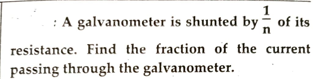 1
: A galvanometer is shunted by of its
n
resistance. Find the fraction of the current
passing through the galvanometer.