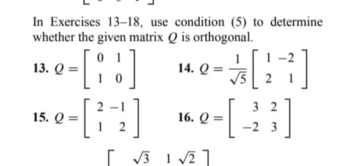 In Exercises 13-18, use condition (5) to determine
whether the given matrix Q is orthogonal.
01
0
-[!]
[22]
13. Q =
15. Q=
14. Q =
16. Q
[√√3 1 √2]
=
1
[27]
1
1
√5
[23]