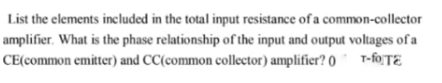 List the elements included in the total input resistance of a common-collector
amplifier. What is the phase relationship of the input and output voltages of a
CE(common emitter) and CC(common collector) amplifier? 0 T-fo TE
