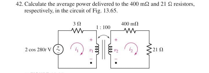 42. Calculate the average power delivered to the 400 m and 21 resistors,
respectively, in the circuit of Fig. 13.65.
3Ω
400 m2
1: 100
+
2 cos 280r V (
, 21 Ω
ell
ll
