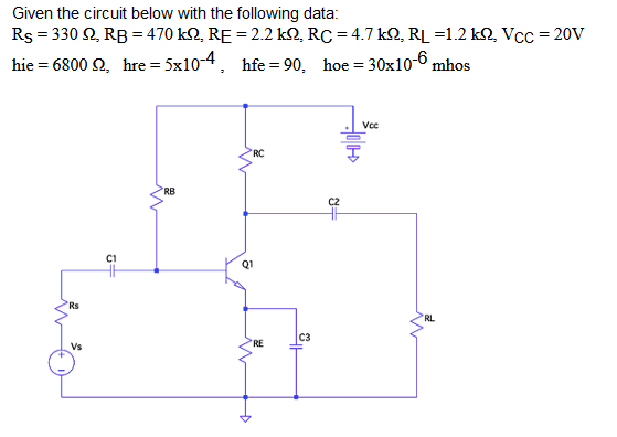 Given the circuit below with the following data:
Rs = 330 92, RB = 470 kn, RE = 2.2 kQ, RC = 4.7 kQ, RL =1.2 k2, Vcc=20V
hie=6800 92, hre = 5x10-4,
hfe= 90₂ hoe = 30x10-6 mhos
Vcc
RC
RB
Rs
Vs
C1
Q1
RE
C3
C2