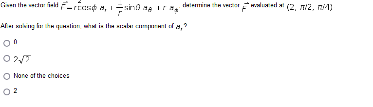 Given the vector field F=rcoso ar+ -sine ae +rap
After solving for the question, what is the scalar component of ar?
0
0 2√2
O None of the choices
02
determine the vector evaluated at (2, 7/2, π/4).
