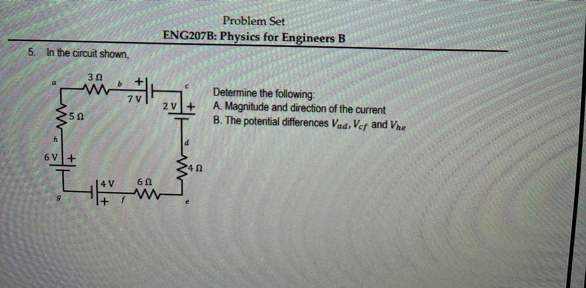 Problem Set
ENG207B: Physics for Engineers B
5. In the circuit shown,
3 0
Determine the following:
A. Magnitude and direction of the current
B. The potential differences Vad, Vef and Vne
2 V+
50
6 V+
4 0
14 V
