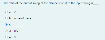 The ratio of the output swing of the clamper circuit to the input swing is
О а. 2
O b. none of these
O c.
O d. 0.5
O e. 3
