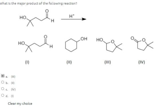 What is the major product of the following reaction?
HO
HO
(1)
a. (1)
b. (1)
Oc. (IV)
O d. (1)
Clear my choice
H*
OH
HO
H
(11)
(111)
(IV)
