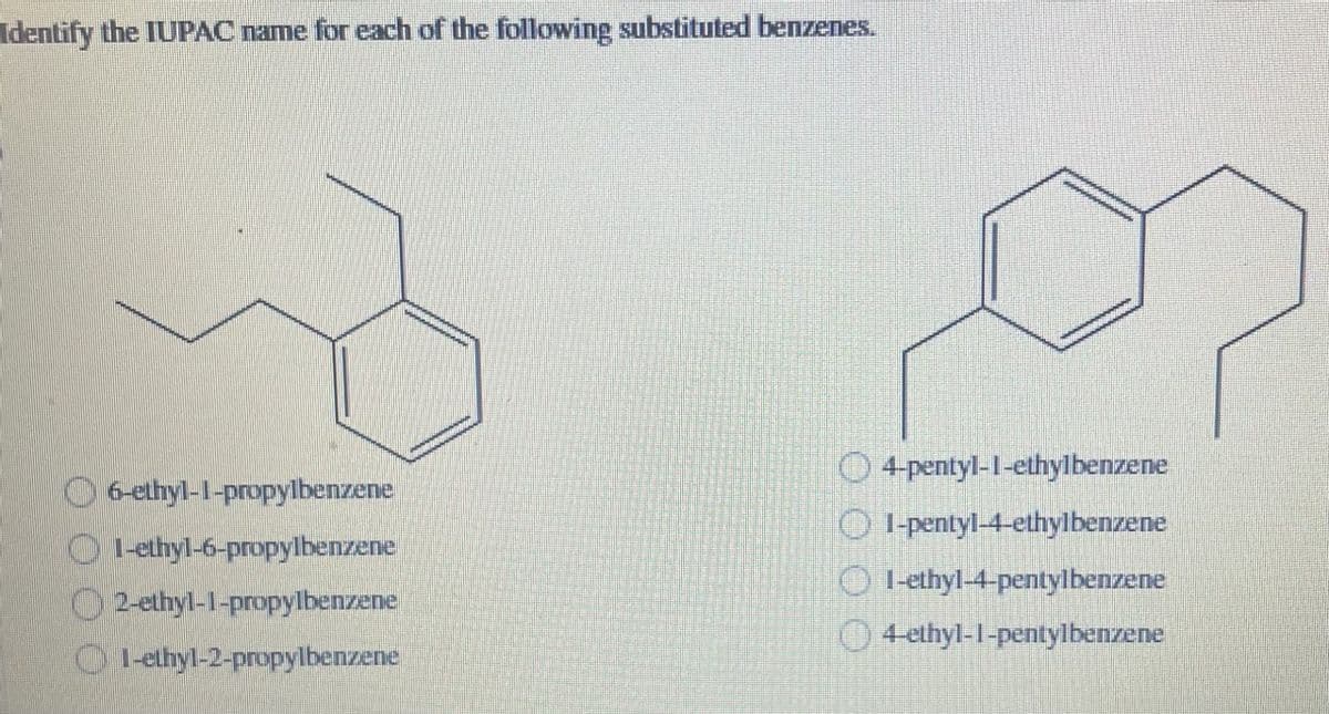 Identify the IUPAC name for each of the following substituted benzenes.
4-pentyl-1-ethylbenzene
6-ethyl-1-propylbenzene
1-ethyl-6-propylbenzene
1-pentyl-4-ethylbenzene
1-ethyl-4-pentylbenzene
2-ethyl-1-propylbenzene
1-ethyl-2-propylbenzene
4-ethyl-1-pentylbenzene
0000
