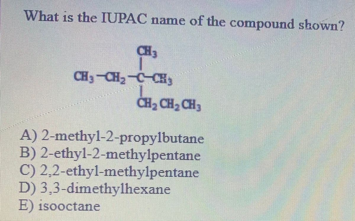 What is the IUPAC name of the compound shown?
CH3
CH3-CH C CH,
CH2 CH, CH3
A) 2-methyl-2-propylbutane
B) 2-ethyl-2-methylpentane
C) 2,2-ethyl-methylpentane
D) 3,3-dimethylhexane
E) isooctane
