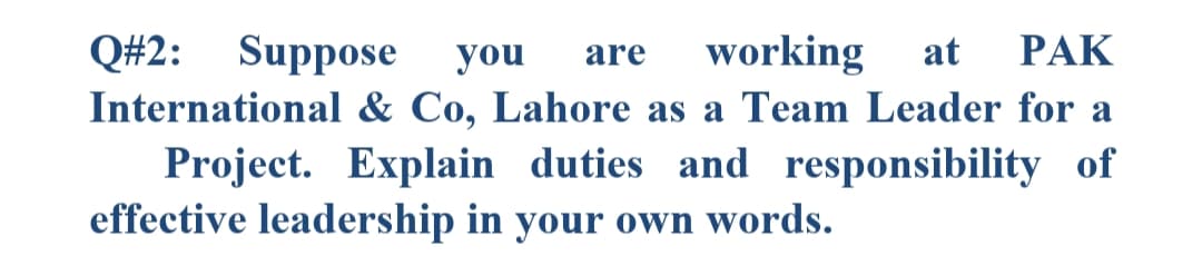 Q#2: Suppose
International & Co, Lahore as a Team Leader for a
Project. Explain duties and responsibility of
effective leadership in your own words.
you
are
working
at
РАК
