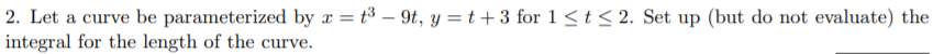Let a curve be parameterized by x = t³ – 9t, y =t+3 for 1< t< 2. Set up (but do not evaluate) the
tegral for the length of the curve.
