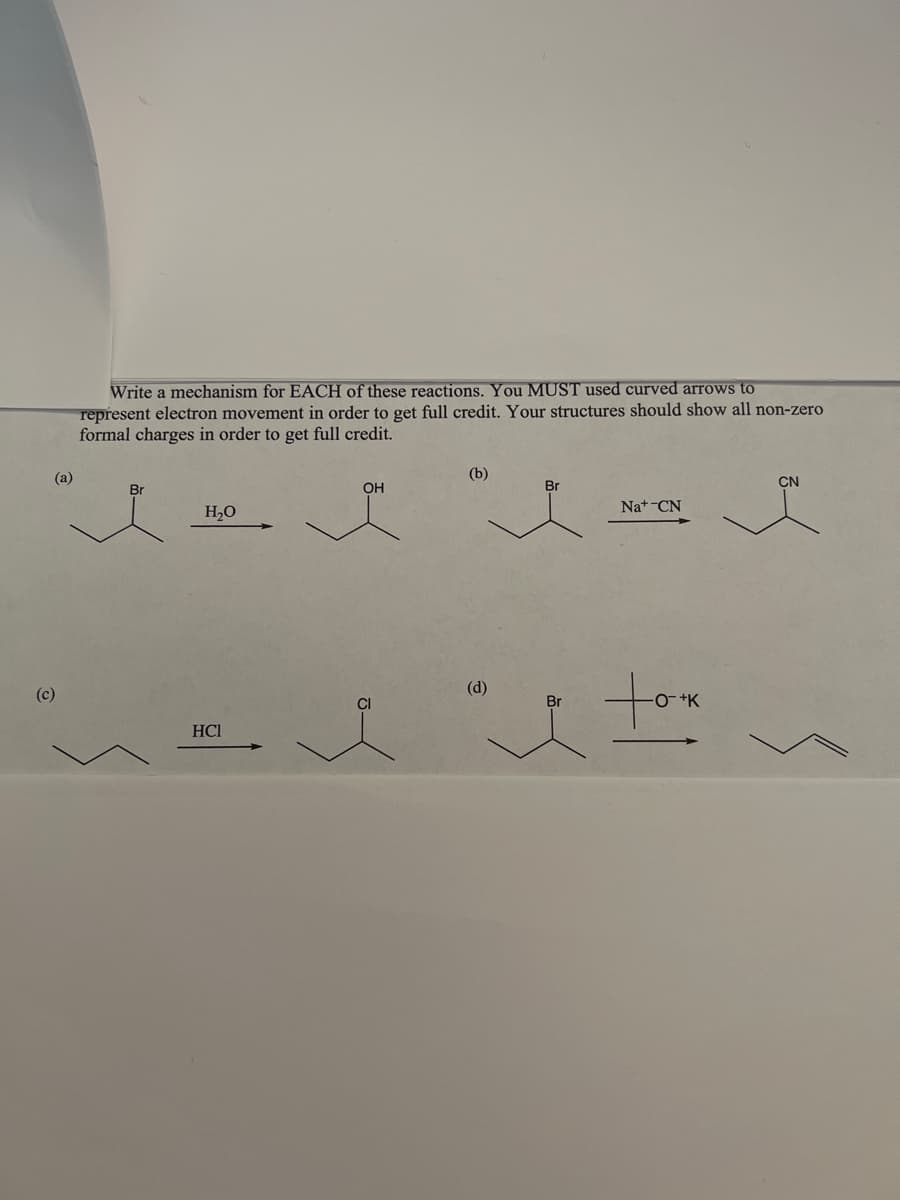 (a)
(c)
Write a mechanism for EACH of these reactions. You MUST used curved arrows to
represent electron movement in order to get full credit. Your structures should show all non-zero
formal charges in order to get full credit.
Br
H₂O
HC1
OH
(b)
(d)
Br
Na+ CN
took
CN