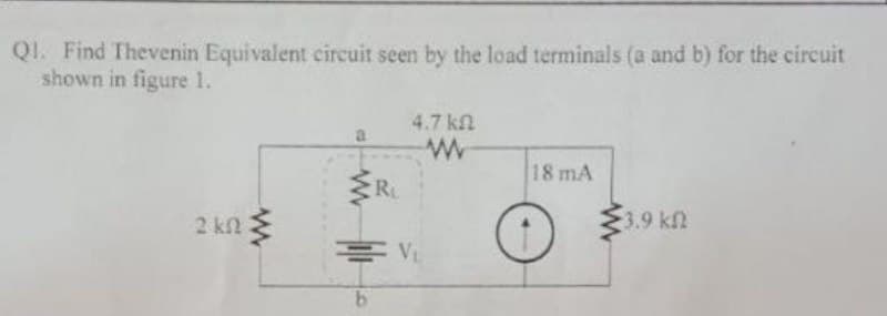 QI. Find Thevenin Equivalent circuit seen by the load terminals (a and b) for the circuit
shown in figure 1.
4.7 kn
18 mA
R
2 kn 3
3.9 kn
