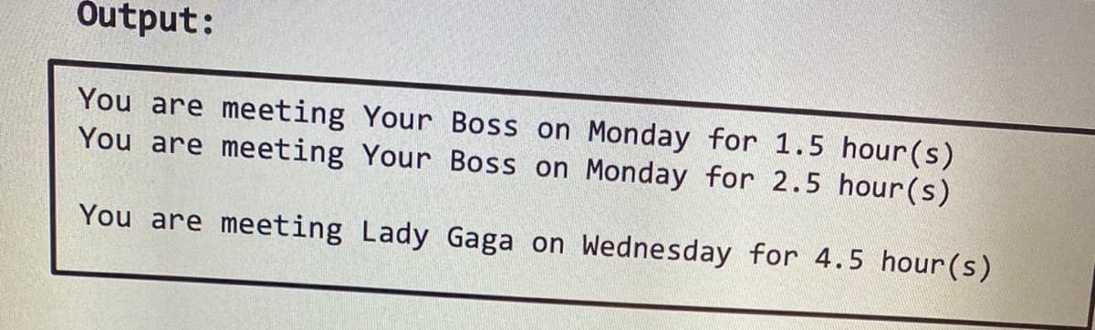 Output:
You are meeting Your Boss on Monday for 1.5 hour(s)
You are meeting Your Boss on Monday for 2.5 hour(s)
You are meeting Lady Gaga on Wednesday for 4.5 hour(s)