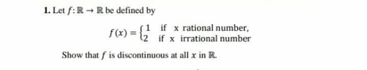 1. Let f:R - R be defined by
f(x) =}
{1 if x rational number,
if x irrational number
Show that f is discontinuous at all x in R.

