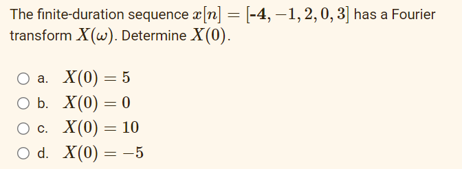 The finite-duration sequence x[n] = [-4, −1, 2, 0, 3] has a Fourier
transform X(w). Determine X(0).
a.
X(0) = 5
O b.
X(0) = 0
O c. X(0) = 10
O d. X(0) = -5