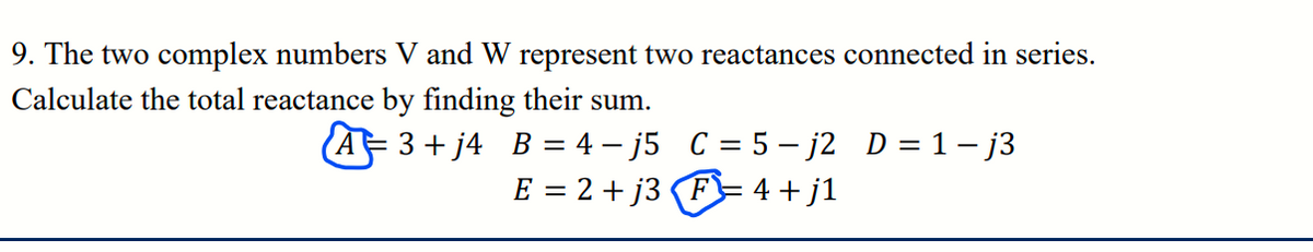 9. The two complex numbers V and W represent two reactances connected in series.
Calculate the total reactance by finding their sum.
A3+j4
B = 4-j5 C = 5-j2 D = 1-j3
E = 2 + j3 F 4+j1