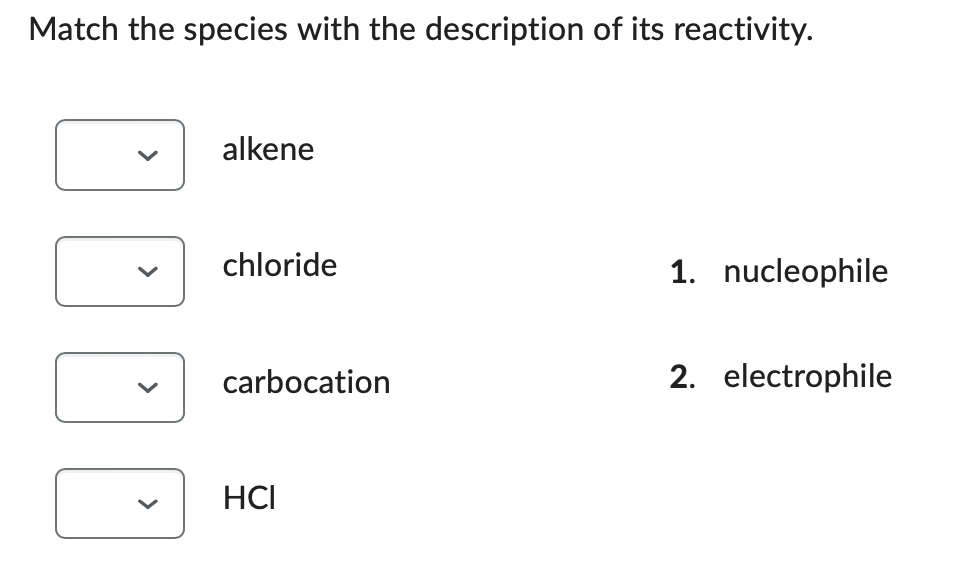 Match the species with the description of its reactivity.
alkene
chloride
1. nucleophile
carbocation
2. electrophile
HCI