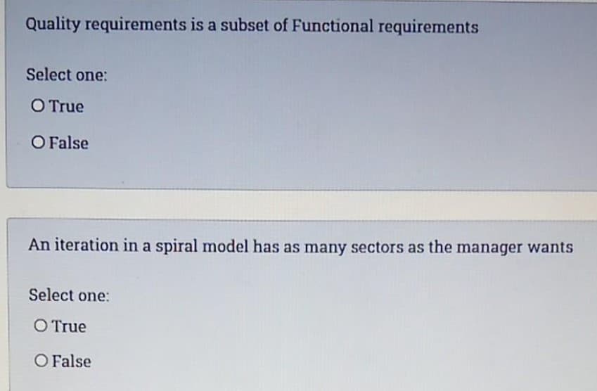 Quality requirements is a subset of Functional requirements
Select one:
O True
O False
An iteration in a spiral model has as many sectors as the manager wants
Select one:
O True
O False
