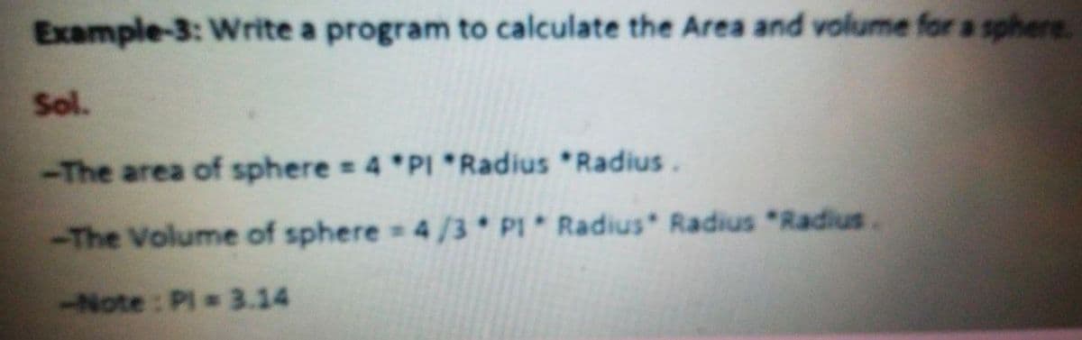 Example-3: Write a program to calculate the Area and volume for a sphere.
Sol.
-The area of sphere 4 *PI *Radius Radius.
-The Volume of sphere 4/3 PI* Radius Radius "Radius.
-Note: Pl 3.14
