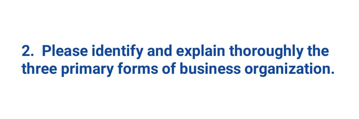 2. Please identify and explain thoroughly the
three primary forms of business organization.
