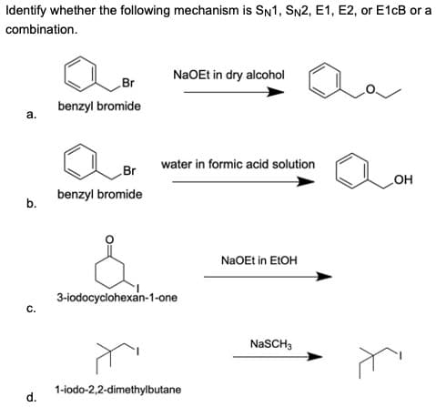 Identify whether the following mechanism is SN1, SN2, E1, E2, or E1cB or a
combination.
a.
b.
C.
d.
Br
benzyl bromide
Br
benzyl bromide
NaOEt in dry alcohol
water in formic acid solution
3-iodocyclohexan-1-one
1-iodo-2,2-dimethylbutane
NaOEt in EtOH
Aa
NaSCH3
OH
E