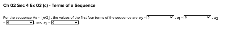 Ch 02 Sec 4 Ex 03 (c) - Terms of a Sequence
For the sequence an= [n/2], the values of the first four terms of the sequence are ao = [0
= 0
and a3 = [0
a₁0
82