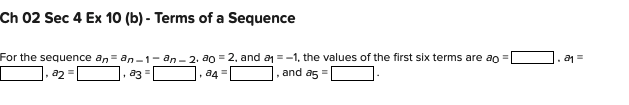 Ch 02 Sec 4 Ex 10 (b)- Terms of a Sequence
For the sequence an-an-1-an-2, ao = 2, and a₁ = -1, the values of the first six terms are ao =[
, and a5 =
a2 =
|, ā3 =
,84=
2₁ =