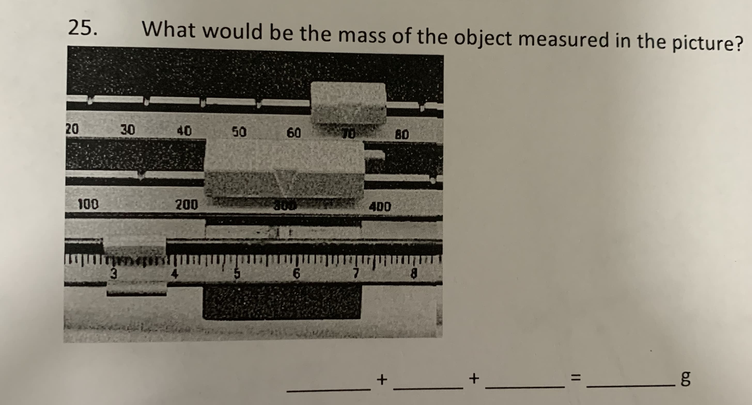 25.
What would be the mass of the object measured in the picture?
30
50
60
80
100
200
400
3.
5.
6.
8.
40
20
