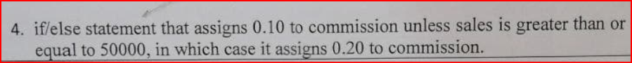 4. if/else statement that assigns 0.10 to commission unless sales is greater than or
equal to 50000, in which case it assigns 0.20 to commission.

