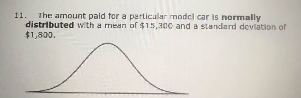 The amount paid for a particular model car is normally
distributed with a mean of $15,300 and a standard deviation of
$1,800.
11.
