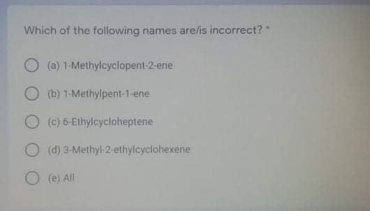 Which of the fallowing names are/is incorrect?*
O (a) 1-Methylcyclopent-2-ene
O (b) 1-Methylpent-1-ene
O () 6-Ethylcycloheptene
Od) 3-Methyl-2-ethylcyclohexene
(e) All
