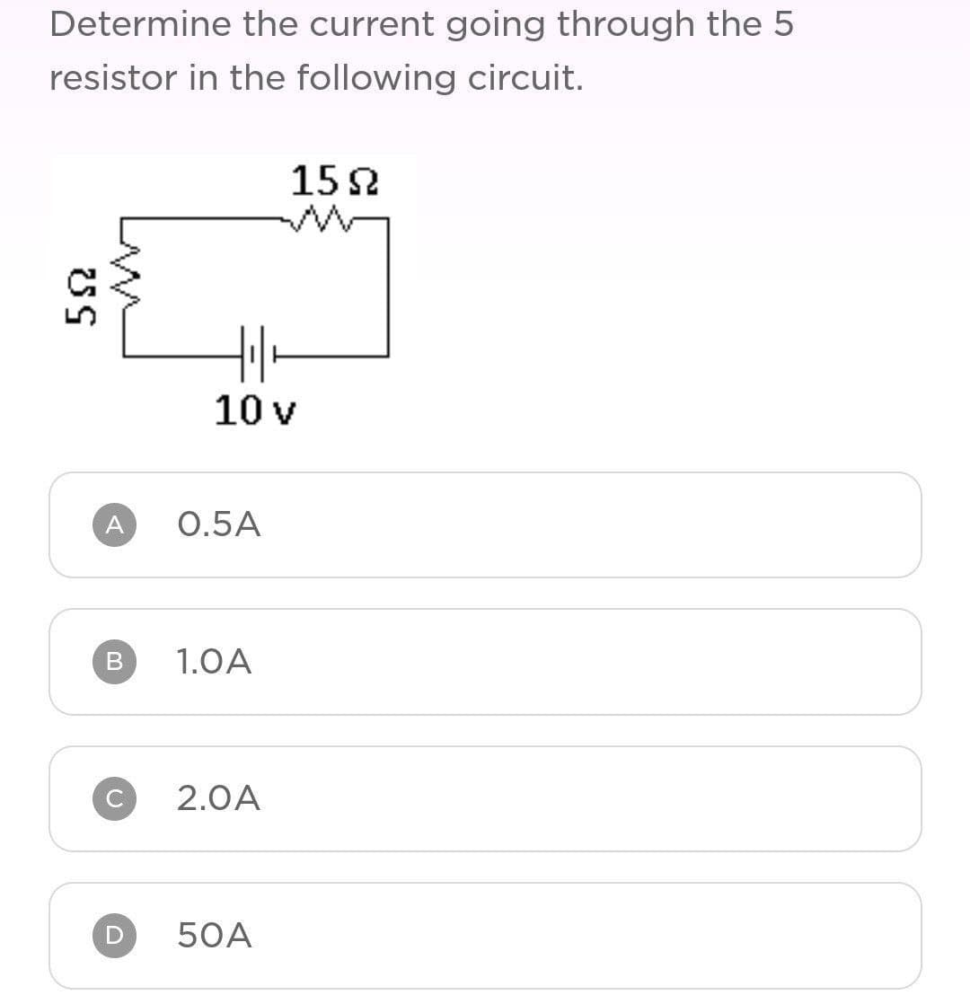 Determine the current going through the 5
resistor in the following circuit.
522
A
B
Hill
10 v
0.5A
1.0A
2.0A
15Ω
D 50A