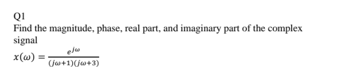 Q1
Find the magnitude, phase, real part, and imaginary part of the complex
signal
elw
x(w) :
%3D
(jw+1)(jw+3)
