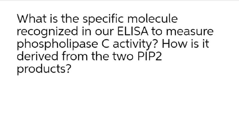 What is the specific molecule
recognized in our ELISA to measure
phospholipase C activity? How is it
derived from the two PIP2
products?
