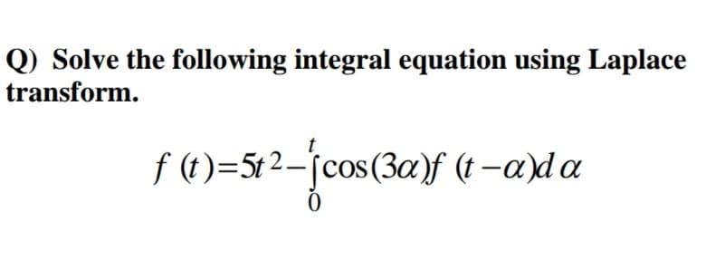 Q) Solve the following integral equation using Laplace
transform.
f (t)=5t2-jcos(3a)f (t -a)d a
