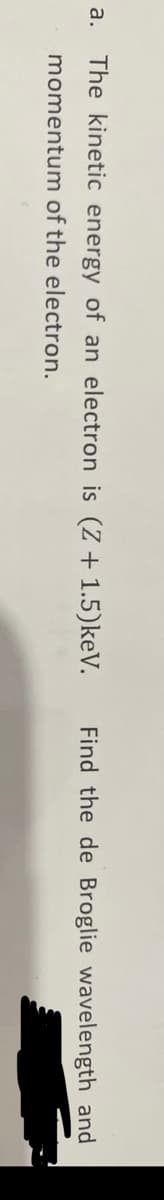 a.
The kinetic energy of an electron is (Z + 1.5)keV.
Find the de Broglie wavelength and
momentum of the electron.
