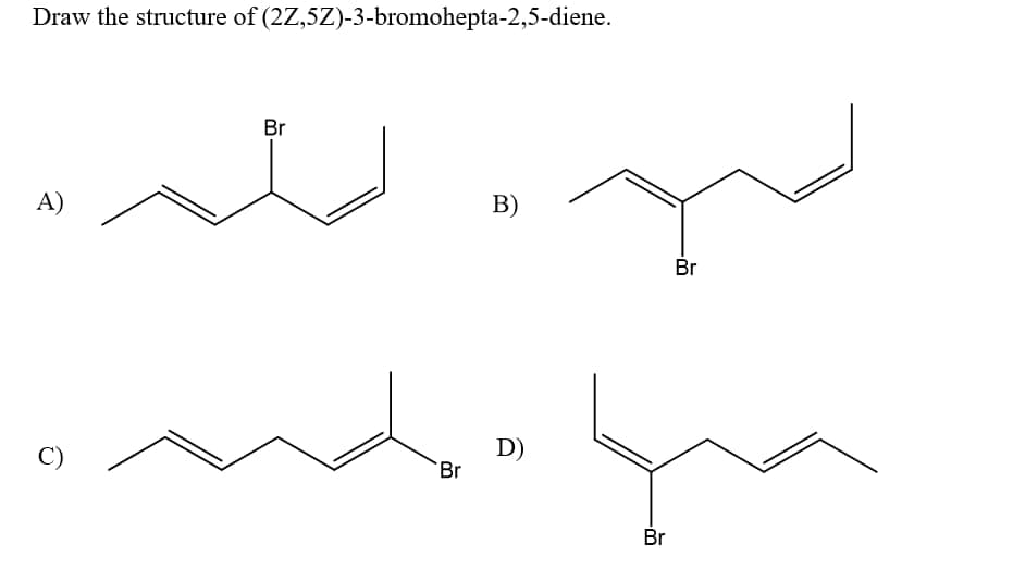 Draw the structure of (2Z,5Z)-3-bromohepta-2,5-diene.
Br
A)
В)
Br
C)
D)
Br
Br
